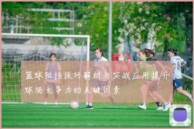 篮球阻挡技巧解析与实战应用提升球场竞争力的关键因素