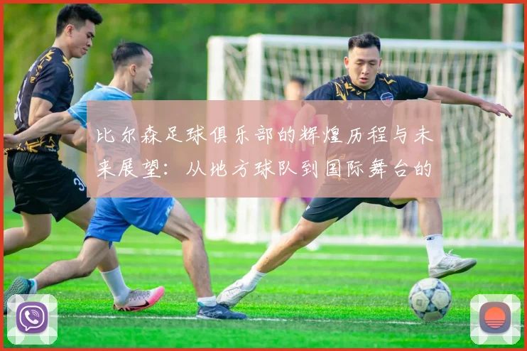 比尔森足球俱乐部的辉煌历程与未来展望：从地方球队到国际舞台的崛起之路