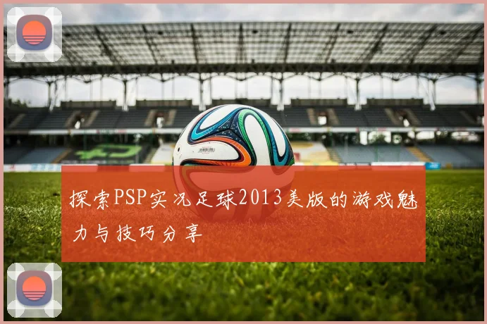 探索PSP实况足球2013美版的游戏魅力与技巧分享