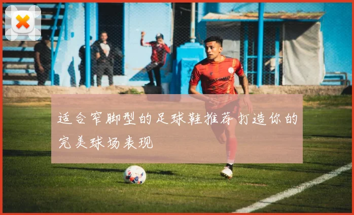 适合窄脚型的足球鞋推荐打造你的完美球场表现