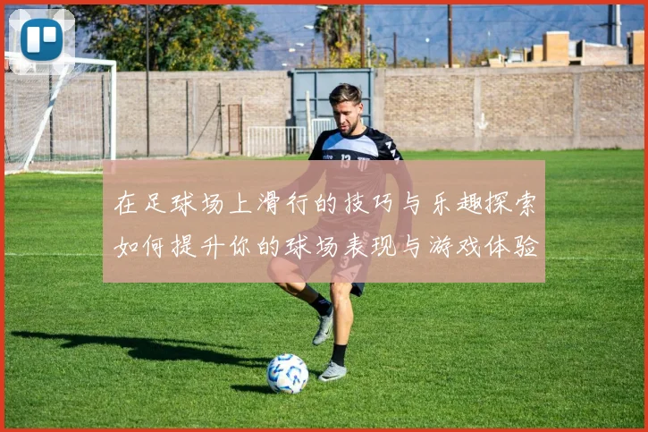 在足球场上滑行的技巧与乐趣探索如何提升你的球场表现与游戏体验