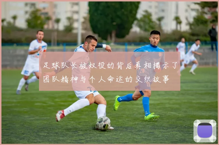 足球队长被奴役的背后真相揭示了团队精神与个人命运的交织故事