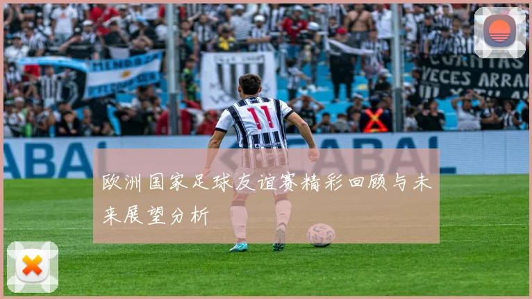 欧洲国家足球友谊赛精彩回顾与未来展望分析