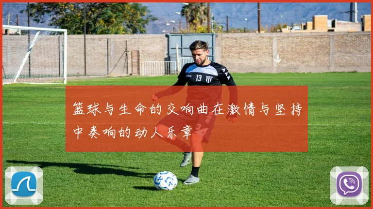 篮球与生命的交响曲在激情与坚持中奏响的动人乐章