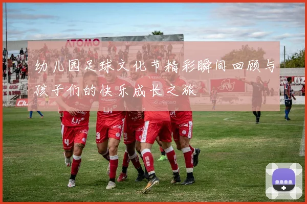 幼儿园足球文化节精彩瞬间回顾与孩子们的快乐成长之旅