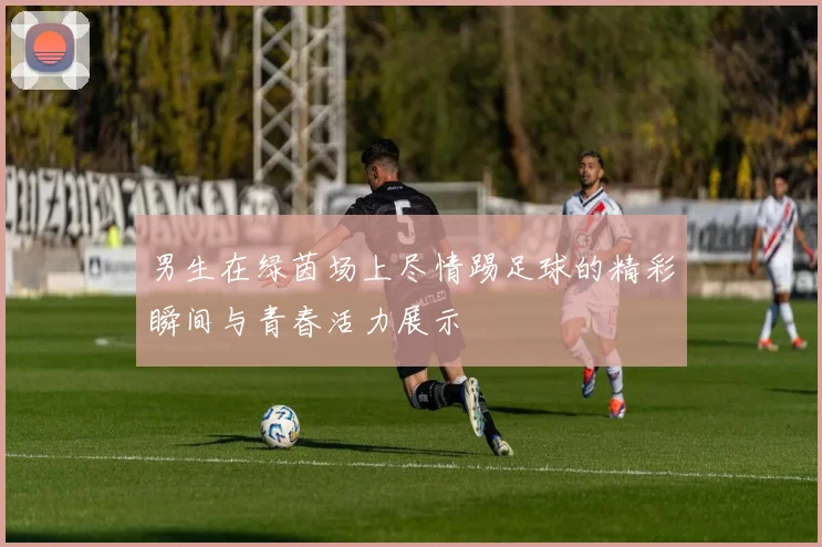 男生在绿茵场上尽情踢足球的精彩瞬间与青春活力展示